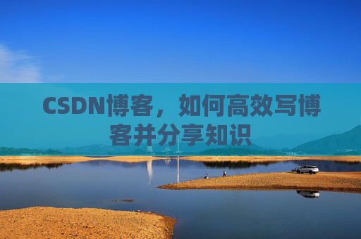 CSDN博客，如何高效写博客并分享知识